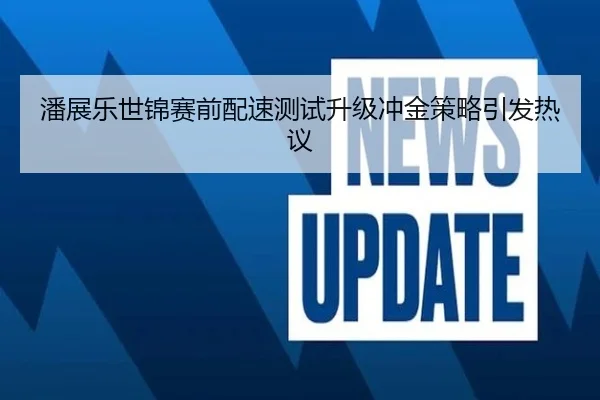 潘展乐世锦赛前配速测试升级冲金策略引发热议
